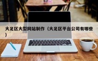 大兴安岭大足区大型网站制作（大足区平台公司有哪些）