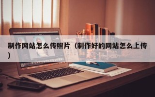 大兴安岭制作网站怎么传照片（制作好的网站怎么上传）