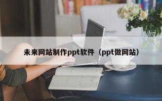 大兴安岭未来网站制作ppt软件（ppt做网站）