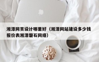 大兴安岭湘潭网页设计哪里好（湘潭网站建设多少钱 报价表湘潭磐石网络）