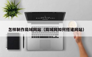大兴安岭怎样制作局域网站（局域网如何搭建网站）