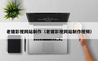 大兴安岭老猪影视网站制作（老猪影视网站制作视频）