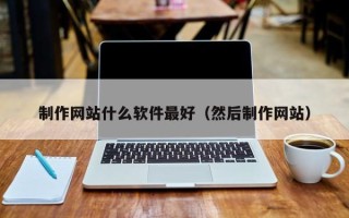 大兴安岭制作网站什么软件最好（然后制作网站）