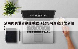 大兴安岭公司网页设计制作教程（公司网页设计怎么做）