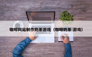 大兴安岭咖啡网站制作奶茶游戏（咖啡奶茶 游戏）