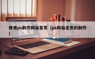 大兴安岭使用ps制作网站首页（ps网站主页的制作）
