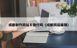 大兴安岭成都制作网站不做行吗（成都网站编辑）