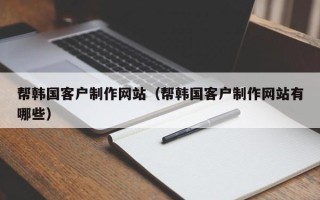 大兴安岭帮韩国客户制作网站（帮韩国客户制作网站有哪些）